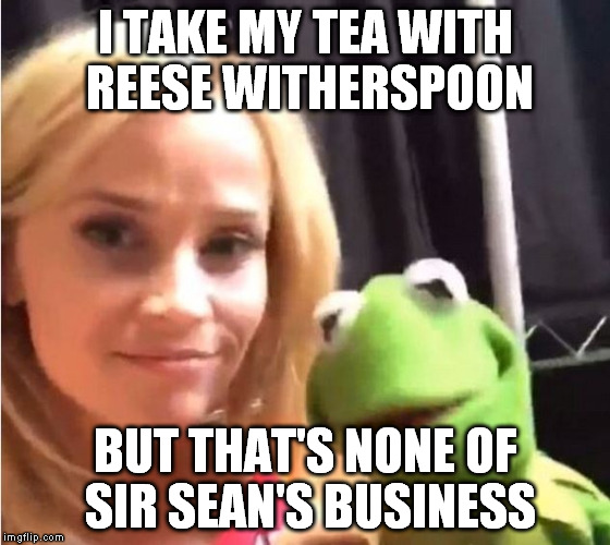 reese | I TAKE MY TEA WITH REESE WITHERSPOON BUT THAT'S NONE OF SIR SEAN'S BUSINESS | image tagged in sean connery  kermit | made w/ Imgflip meme maker