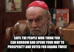 SAYS THE PEOPLE WHO THINK YOU CAN BORROW AND SPEND YOUR WAY TO PROSPERITY AND VOTED FOR OBAMA TWICE | made w/ Imgflip meme maker