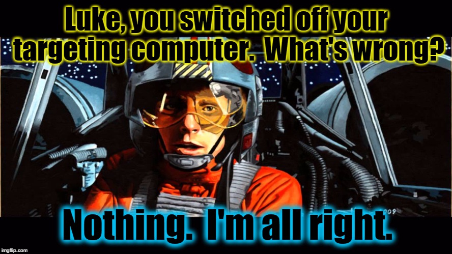 Use the Force, Luke | Luke, you switched off your targeting computer.  What's wrong? Nothing.  I'm all right. | image tagged in star wars,memes,luke skywalker,obi wan kenobi,use the force,fan art | made w/ Imgflip meme maker
