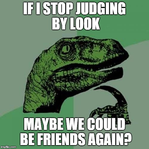 Philosoraptor | IF I STOP JUDGING BY LOOK MAYBE WE COULD BE FRIENDS AGAIN? | image tagged in memes,philosoraptor | made w/ Imgflip meme maker