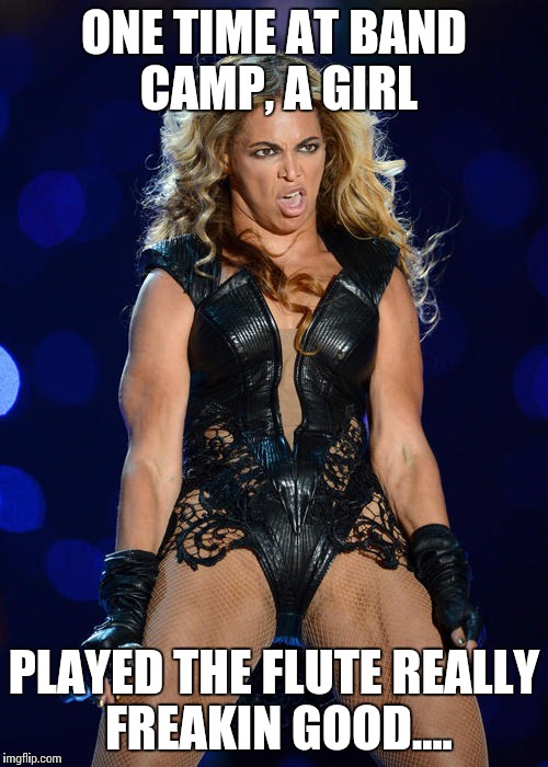 Ermahgerd Beyonce Meme | ONE TIME AT BAND CAMP, A GIRL PLAYED THE FLUTE REALLY FREAKIN GOOD.... | image tagged in memes,ermahgerd beyonce | made w/ Imgflip meme maker