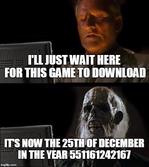 I thought having a gaming computer would've finished the job in 10 minutes at the latest... | I'LL JUST WAIT HERE FOR THIS GAME TO DOWNLOAD IT'S NOW THE 25TH OF DECEMBER IN THE YEAR 551161242167 | image tagged in memes,ill just wait here | made w/ Imgflip meme maker