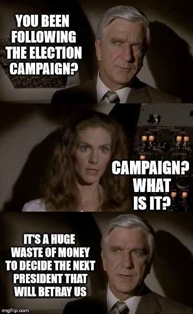 Airplane What Is It? | YOU BEEN FOLLOWING THE ELECTION CAMPAIGN? CAMPAIGN? WHAT IS IT? IT'S A HUGE WASTE OF MONEY TO DECIDE THE NEXT PRESIDENT THAT WILL BETRAY US | image tagged in airplane what is it | made w/ Imgflip meme maker