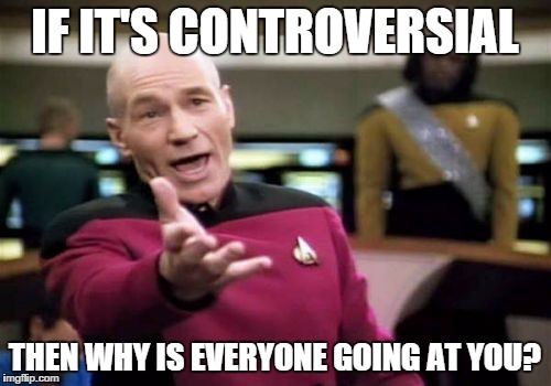 Picard Wtf Meme | IF IT'S CONTROVERSIAL THEN WHY IS EVERYONE GOING AT YOU? | image tagged in memes,picard wtf | made w/ Imgflip meme maker