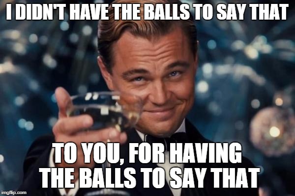 Leonardo Dicaprio Cheers Meme | I DIDN'T HAVE THE BALLS TO SAY THAT TO YOU, FOR HAVING THE BALLS TO SAY THAT | image tagged in memes,leonardo dicaprio cheers | made w/ Imgflip meme maker