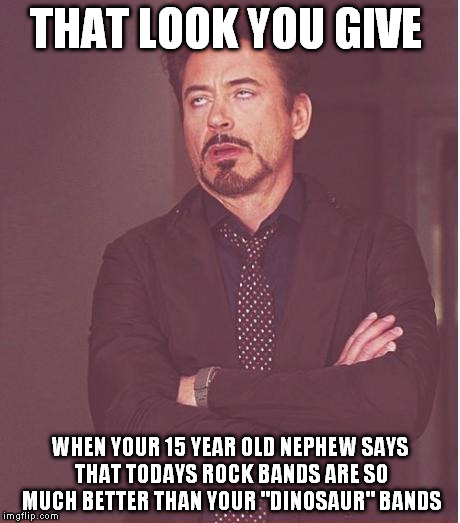 Face You Make Robert Downey Jr Meme | THAT LOOK YOU GIVE WHEN YOUR 15 YEAR OLD NEPHEW SAYS THAT TODAYS ROCK BANDS ARE SO MUCH BETTER THAN YOUR "DINOSAUR" BANDS | image tagged in memes,face you make robert downey jr | made w/ Imgflip meme maker