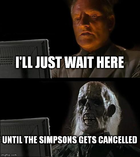 I'll Just Wait Here | I'LL JUST WAIT HERE UNTIL THE SIMPSONS GETS CANCELLED | image tagged in memes,ill just wait here | made w/ Imgflip meme maker