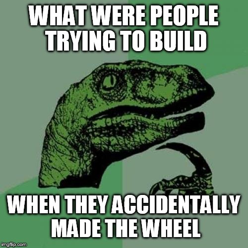 Philosoraptor Meme | WHAT WERE PEOPLE TRYING TO BUILD WHEN THEY ACCIDENTALLY MADE THE WHEEL | image tagged in memes,philosoraptor | made w/ Imgflip meme maker