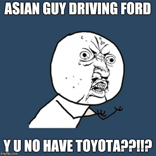 Y U No | ASIAN GUY DRIVING FORD Y U NO HAVE TOYOTA??!!? | image tagged in memes,y u no | made w/ Imgflip meme maker