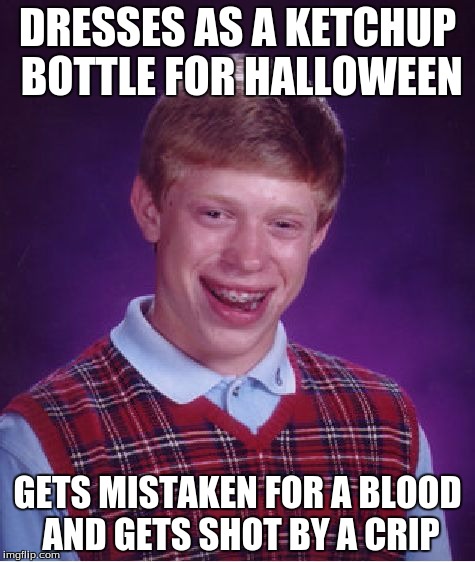 Bad Luck Brian Meme | DRESSES AS A KETCHUP BOTTLE FOR HALLOWEEN GETS MISTAKEN FOR A BLOOD AND GETS SHOT BY A CRIP | image tagged in memes,bad luck brian | made w/ Imgflip meme maker