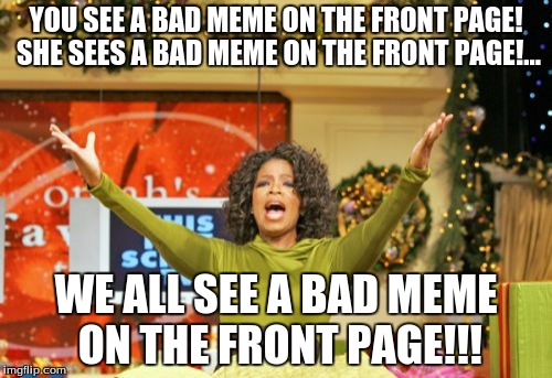 that awkward moment when this meme makes it on the front page | YOU SEE A BAD MEME ON THE FRONT PAGE! SHE SEES A BAD MEME ON THE FRONT PAGE!... WE ALL SEE A BAD MEME ON THE FRONT PAGE!!! | image tagged in memes,you get an x and you get an x | made w/ Imgflip meme maker