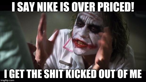 And everybody loses their minds | I SAY NIKE IS OVER PRICED! I GET THE SHIT KICKED OUT OF ME | image tagged in memes,and everybody loses their minds | made w/ Imgflip meme maker