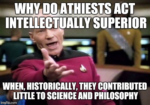 Picard Wtf Meme | WHY DO ATHIESTS ACT INTELLECTUALLY SUPERIOR WHEN, HISTORICALLY, THEY CONTRIBUTED LITTLE TO SCIENCE AND PHILOSOPHY | image tagged in memes,picard wtf | made w/ Imgflip meme maker