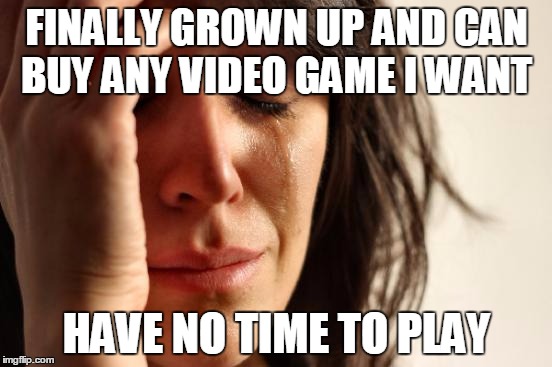 First World Problems Meme | FINALLY GROWN UP AND CAN BUY ANY VIDEO GAME I WANT HAVE NO TIME TO PLAY | image tagged in memes,first world problems,AdviceAnimals | made w/ Imgflip meme maker