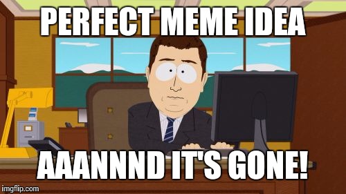 Aaaaand Its Gone | PERFECT MEME IDEA AAANNND IT'S GONE! | image tagged in memes,aaaaand its gone | made w/ Imgflip meme maker