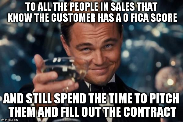 Leonardo Dicaprio Cheers Meme | TO ALL THE PEOPLE IN SALES THAT KNOW THE CUSTOMER HAS A 0 FICA SCORE AND STILL SPEND THE TIME TO PITCH THEM AND FILL OUT THE CONTRACT | image tagged in memes,leonardo dicaprio cheers | made w/ Imgflip meme maker