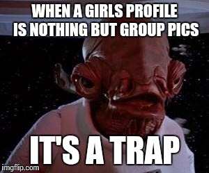 Admiral Ackbar | WHEN A GIRLS PROFILE IS NOTHING BUT GROUP PICS IT'S A TRAP | image tagged in admiral ackbar | made w/ Imgflip meme maker