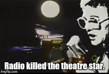 Radio killed the theatre star. | image tagged in radio star | made w/ Imgflip meme maker
