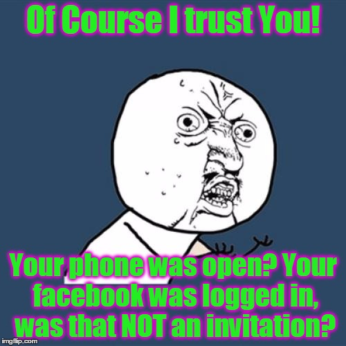 Y U No Meme | Of Course I trust You! Your phone was open? Your facebook was logged in, was that NOT an invitation? | image tagged in memes,y u no | made w/ Imgflip meme maker