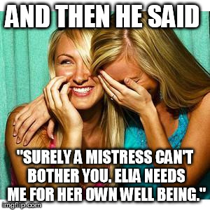girls laughing | AND THEN HE SAID "SURELY A MISTRESS CAN'T BOTHER YOU. ELIA NEEDS ME FOR HER OWN WELL BEING." | image tagged in girls laughing | made w/ Imgflip meme maker