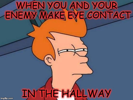 Futurama Fry Meme | WHEN YOU AND YOUR ENEMY MAKE EYE CONTACT IN THE HALLWAY | image tagged in memes,futurama fry | made w/ Imgflip meme maker