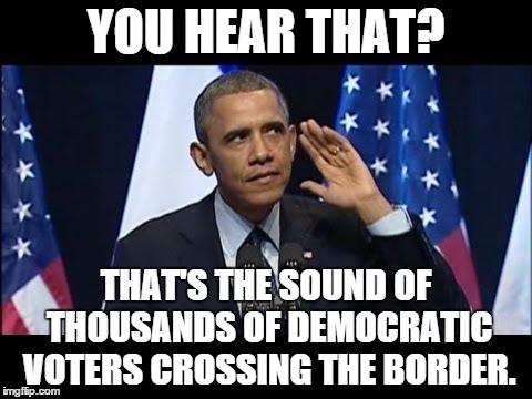This is the real reason we don't have a wall... | YOU HEAR THAT? THAT'S THE SOUND OF THOUSANDS OF DEMOCRATIC VOTERS CROSSING THE BORDER. | image tagged in memes,obama no listen | made w/ Imgflip meme maker