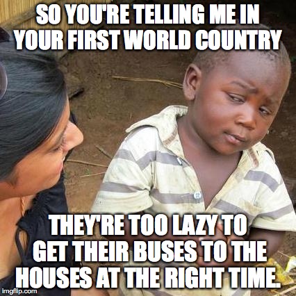 Third World Skeptical Kid Meme | SO YOU'RE TELLING ME IN YOUR FIRST WORLD COUNTRY THEY'RE TOO LAZY TO GET THEIR BUSES TO THE HOUSES AT THE RIGHT TIME. | image tagged in memes,third world skeptical kid | made w/ Imgflip meme maker