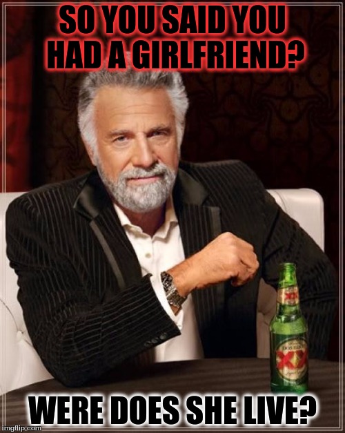 The Most Interesting Man In The World Meme | SO YOU SAID YOU HAD A GIRLFRIEND? WERE DOES SHE LIVE? | image tagged in memes,the most interesting man in the world | made w/ Imgflip meme maker