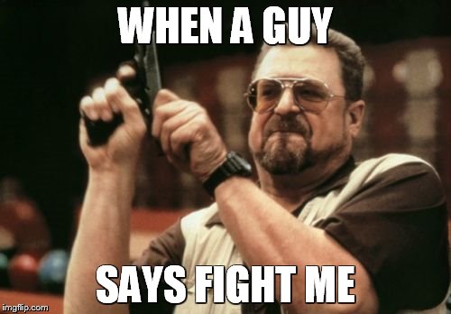 Am I The Only One Around Here | WHEN A GUY SAYS FIGHT ME | image tagged in memes,am i the only one around here | made w/ Imgflip meme maker