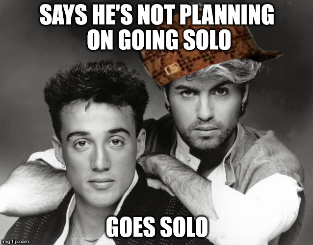 scumbag george michael | SAYS HE'S NOT PLANNING ON GOING SOLO GOES SOLO | image tagged in scumbag george michael,scumbag | made w/ Imgflip meme maker