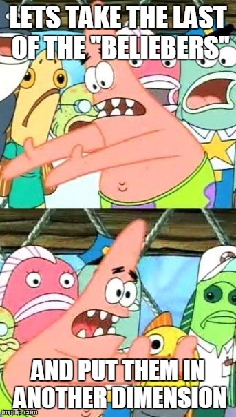 Put It Somewhere Else Patrick | LETS TAKE THE LAST OF THE "BELIEBERS" AND PUT THEM IN ANOTHER DIMENSION | image tagged in memes,put it somewhere else patrick | made w/ Imgflip meme maker