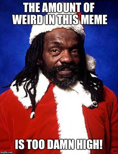 black santa | THE AMOUNT OF WEIRD IN THIS MEME IS TOO DAMN HIGH! | image tagged in black santa | made w/ Imgflip meme maker