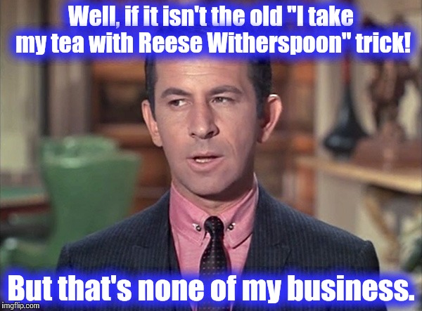 Don Adams, Maxwell Smart | Well, if it isn't the old "I take my tea with Reese Witherspoon" trick! But that's none of my business. | image tagged in don adams maxwell smart | made w/ Imgflip meme maker