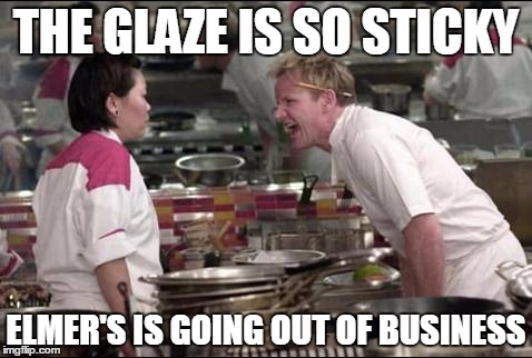 Angry Chef Gordon Ramsay | THE GLAZE IS SO STICKY ELMER'S IS GOING OUT OF BUSINESS | image tagged in memes,angry chef gordon ramsay | made w/ Imgflip meme maker