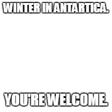 WINTER IN ANTARTICA. YOU'RE WELCOME. | image tagged in white | made w/ Imgflip meme maker