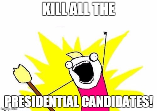 X All The Y | KILL ALL THE PRESIDENTIAL CANDIDATES! | image tagged in memes,x all the y | made w/ Imgflip meme maker