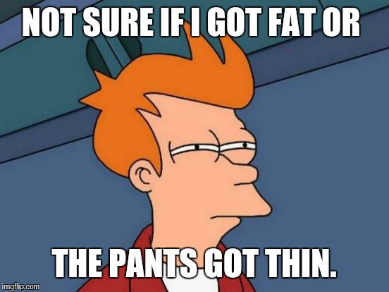 Futurama Fry Meme | NOT SURE IF I GOT FAT OR THE PANTS GOT THIN. | image tagged in memes,futurama fry | made w/ Imgflip meme maker