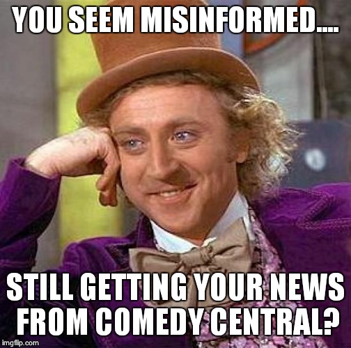 Creepy Condescending Wonka Meme | YOU SEEM MISINFORMED.... STILL GETTING YOUR NEWS FROM COMEDY CENTRAL? | image tagged in memes,creepy condescending wonka | made w/ Imgflip meme maker