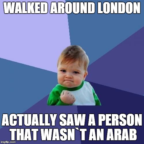Success Kid | WALKED AROUND LONDON ACTUALLY SAW A PERSON THAT WASN`T AN ARAB | image tagged in memes,success kid | made w/ Imgflip meme maker