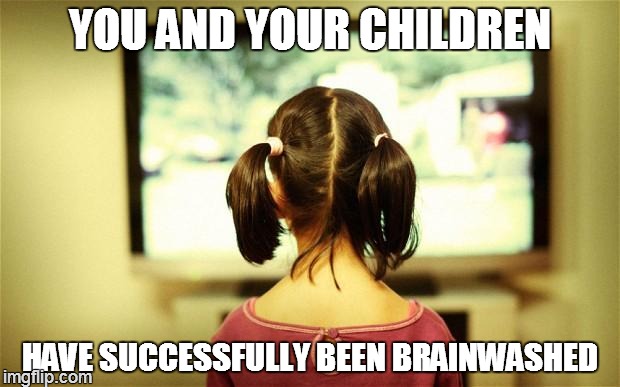 Watching Television | YOU AND YOUR CHILDREN HAVE SUCCESSFULLY BEEN BRAINWASHED | image tagged in when u hear people repeat lies they heard on tv | made w/ Imgflip meme maker