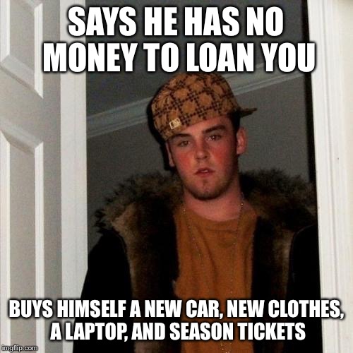 Scumbag Steve Meme | SAYS HE HAS NO MONEY TO LOAN YOU BUYS HIMSELF A NEW CAR, NEW CLOTHES, A LAPTOP, AND SEASON TICKETS | image tagged in memes,scumbag steve | made w/ Imgflip meme maker