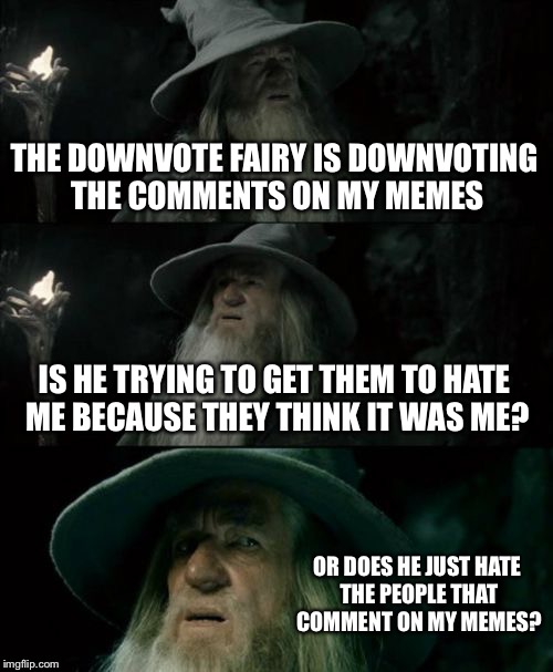Confused Gandalf Meme | THE DOWNVOTE FAIRY IS DOWNVOTING THE COMMENTS ON MY MEMES IS HE TRYING TO GET THEM TO HATE ME BECAUSE THEY THINK IT WAS ME? OR DOES HE JUST  | image tagged in memes,confused gandalf | made w/ Imgflip meme maker