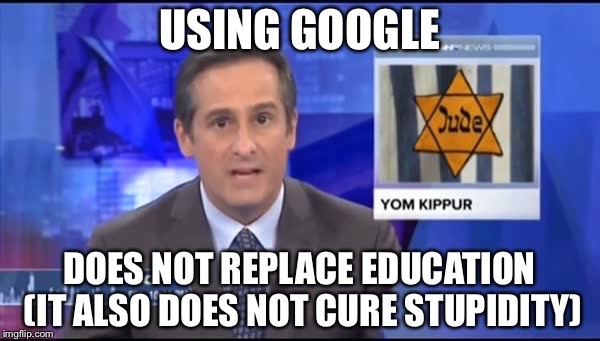 Education | USING GOOGLE DOES NOT REPLACE EDUCATION (IT ALSO DOES NOT CURE STUPIDITY) | image tagged in jew,stupid | made w/ Imgflip meme maker