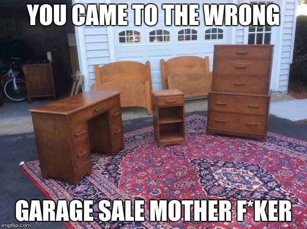 boredom strikes | YOU CAME TO THE WRONG GARAGE SALE MOTHER F*KER | image tagged in memes | made w/ Imgflip meme maker