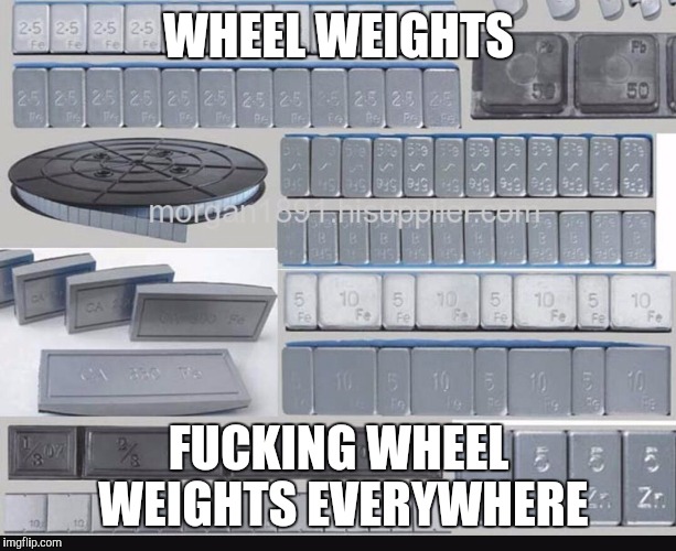 WHEEL WEIGHTS F**KING WHEEL WEIGHTS EVERYWHERE | image tagged in weights | made w/ Imgflip meme maker