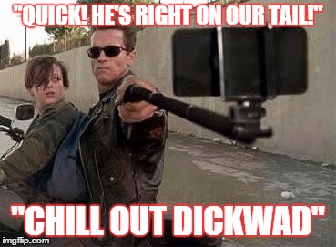 Terminator Selfie | "QUICK! HE'S RIGHT ON OUR TAIL!" "CHILL OUT DICKWAD" | image tagged in terminator selfie | made w/ Imgflip meme maker