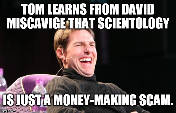Laughing Tom Cruise | TOM LEARNS FROM DAVID MISCAVIGE THAT SCIENTOLOGY IS JUST A MONEY-MAKING SCAM. | image tagged in laughing tom cruise | made w/ Imgflip meme maker