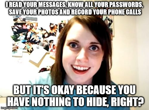 Overly Attached Girlfriend Meme | I READ YOUR MESSAGES, KNOW ALL YOUR PASSWORDS, SAVE YOUR PHOTOS AND RECORD YOUR PHONE CALLS BUT IT'S OKAY BECAUSE YOU HAVE NOTHING TO HIDE,  | image tagged in memes,overly attached girlfriend | made w/ Imgflip meme maker