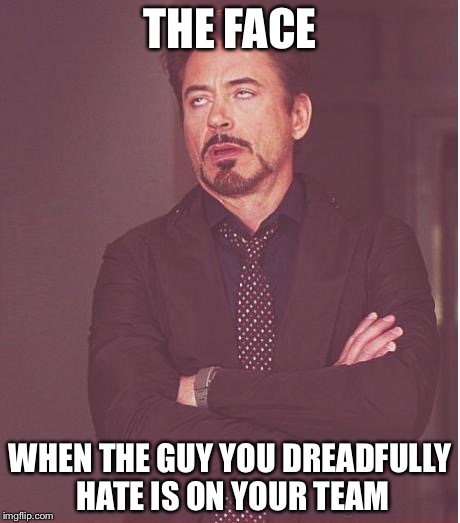 Face You Make Robert Downey Jr | THE FACE WHEN THE GUY YOU DREADFULLY HATE IS ON YOUR TEAM | image tagged in memes,face you make robert downey jr | made w/ Imgflip meme maker