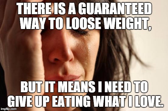 First World Problems | THERE IS A GUARANTEED WAY TO LOOSE WEIGHT, BUT IT MEANS I NEED TO GIVE UP EATING WHAT I LOVE. | image tagged in memes,first world problems | made w/ Imgflip meme maker